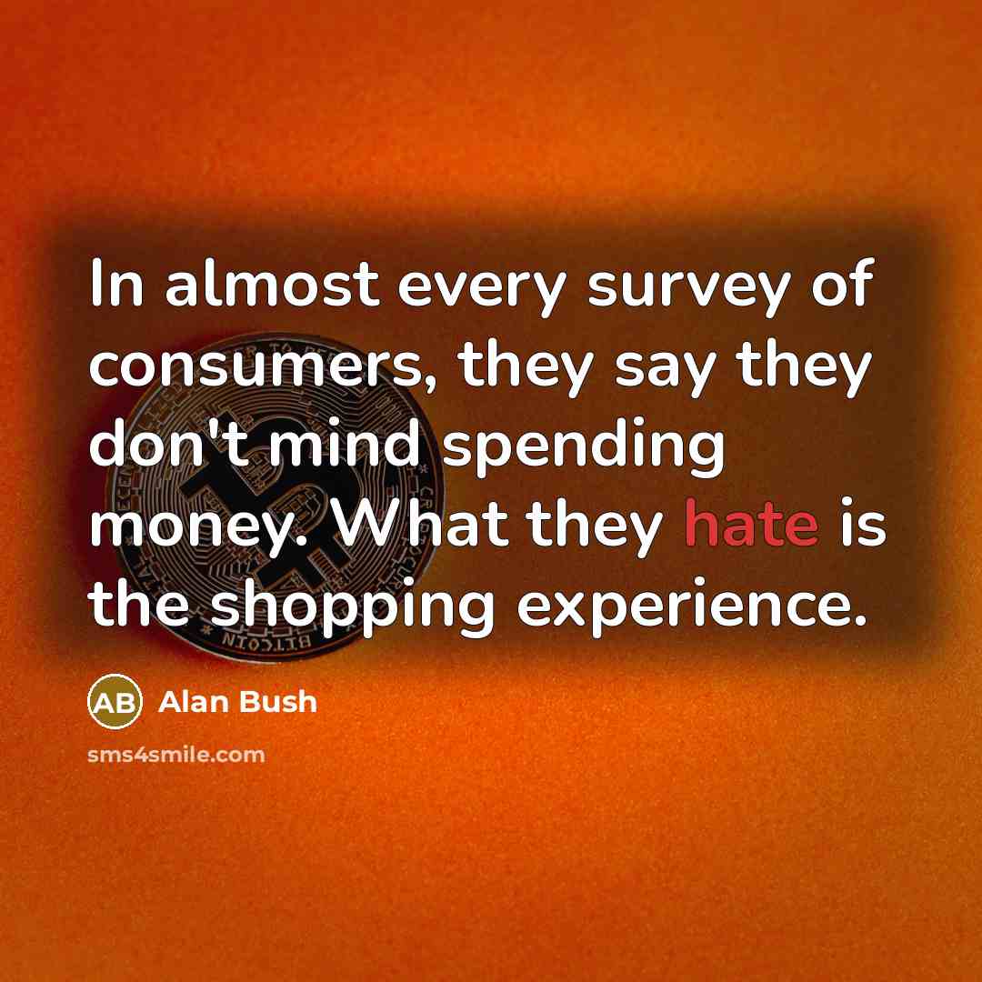 “In almost every survey of consumers, they say they don't mind spending money. What they hate is the shopping experience.” quote by Alan Bush