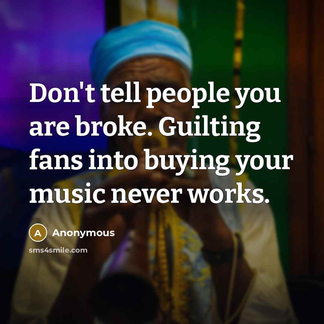 “Don't tell people you are broke. Guilting fans into buying your music never works.” quote by Anonymous