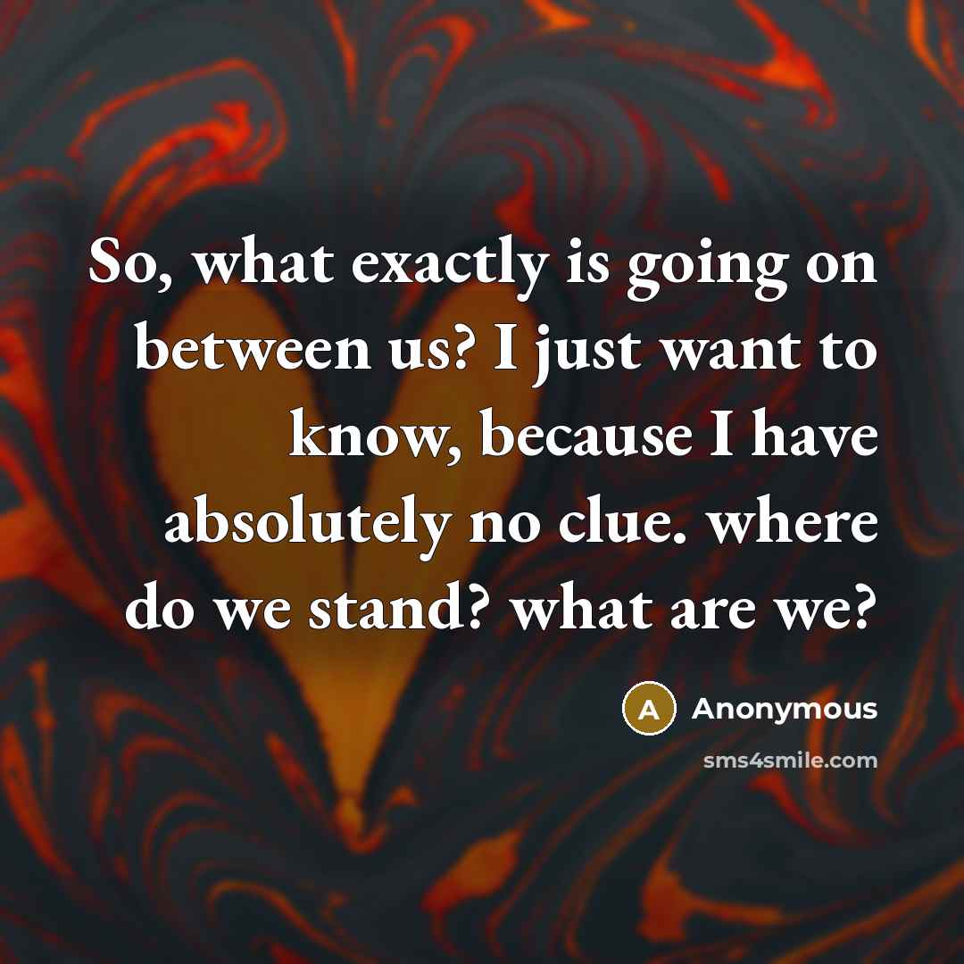“So, what exactly is going on between us? I just want to know, because I have absolutely no clue. where do we stand? what are we?” quote by Anonymous