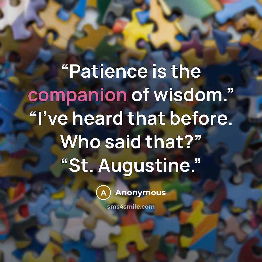 “Patience is the companion of wisdom.” “I’ve heard that before. Who said that?” “St. Augustine.” quote by Anonymous