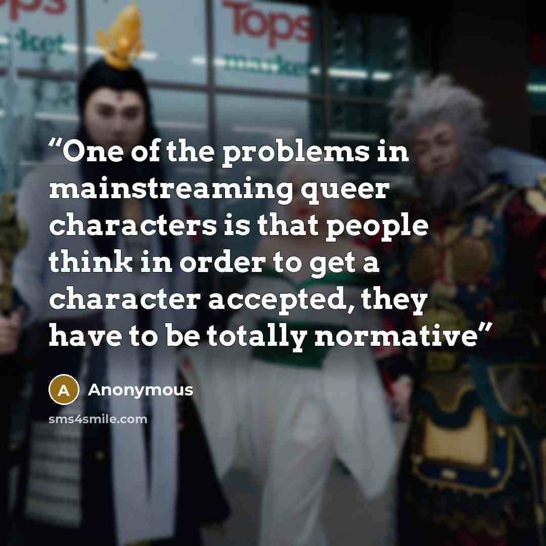“One of the problems in mainstreaming queer characters is that people think in order to get a character accepted, they have to be totally normative” quote by Anonymous