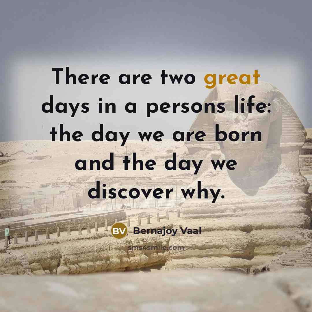 “There are two great days in a persons life: the day we are born and the day we discover why.” quote by Bernajoy Vaal