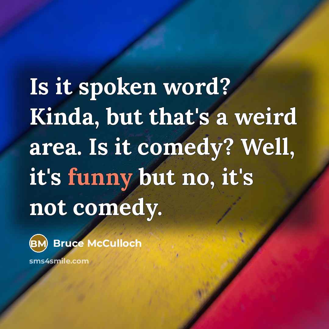 “Is it spoken word? Kinda, but that's a weird area. Is it comedy? Well, it's funny but no, it's not comedy.” quote by Bruce McCulloch