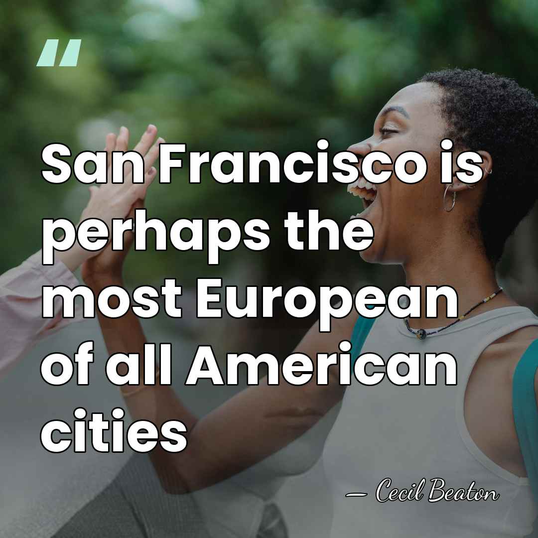 San Francisco is perhaps the most European of all American cities - Cecil Beaton