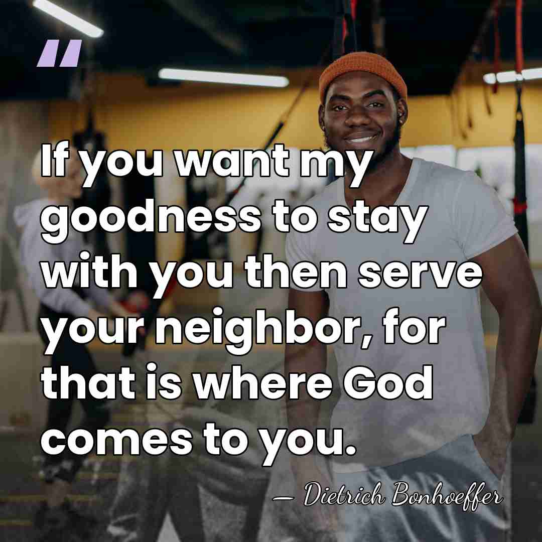 If you want my goodness to stay with you then serve your&hellip; - Dietrich Bonhoeffer