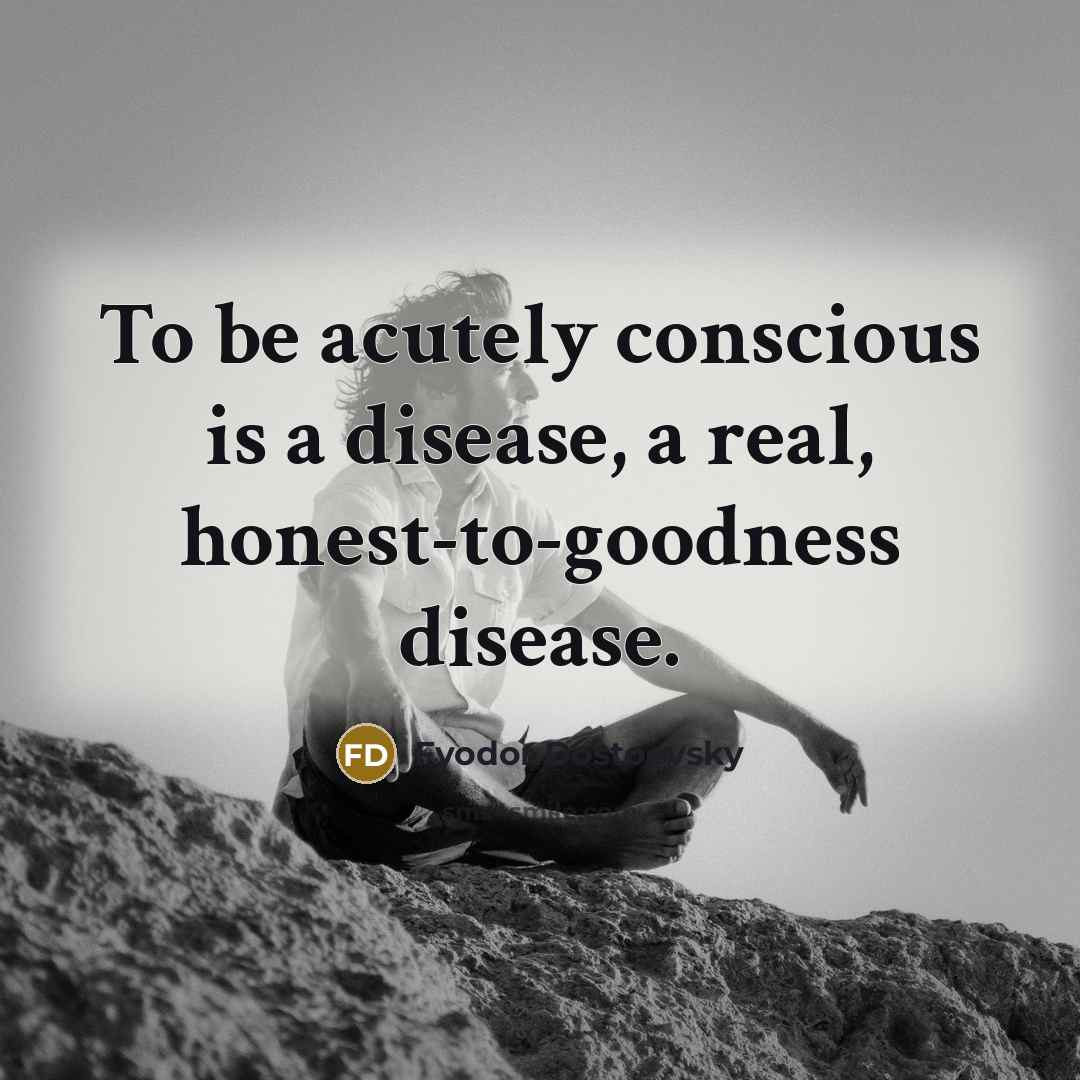 “To be acutely conscious is a disease, a real, honest-to-goodness…” quote by Fyodor Dostoevsky