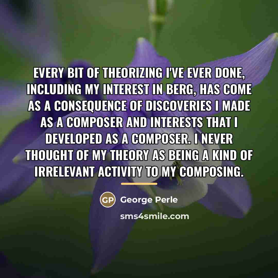 “Every bit of theorizing I've ever done, including my interest…” quote by George Perle
