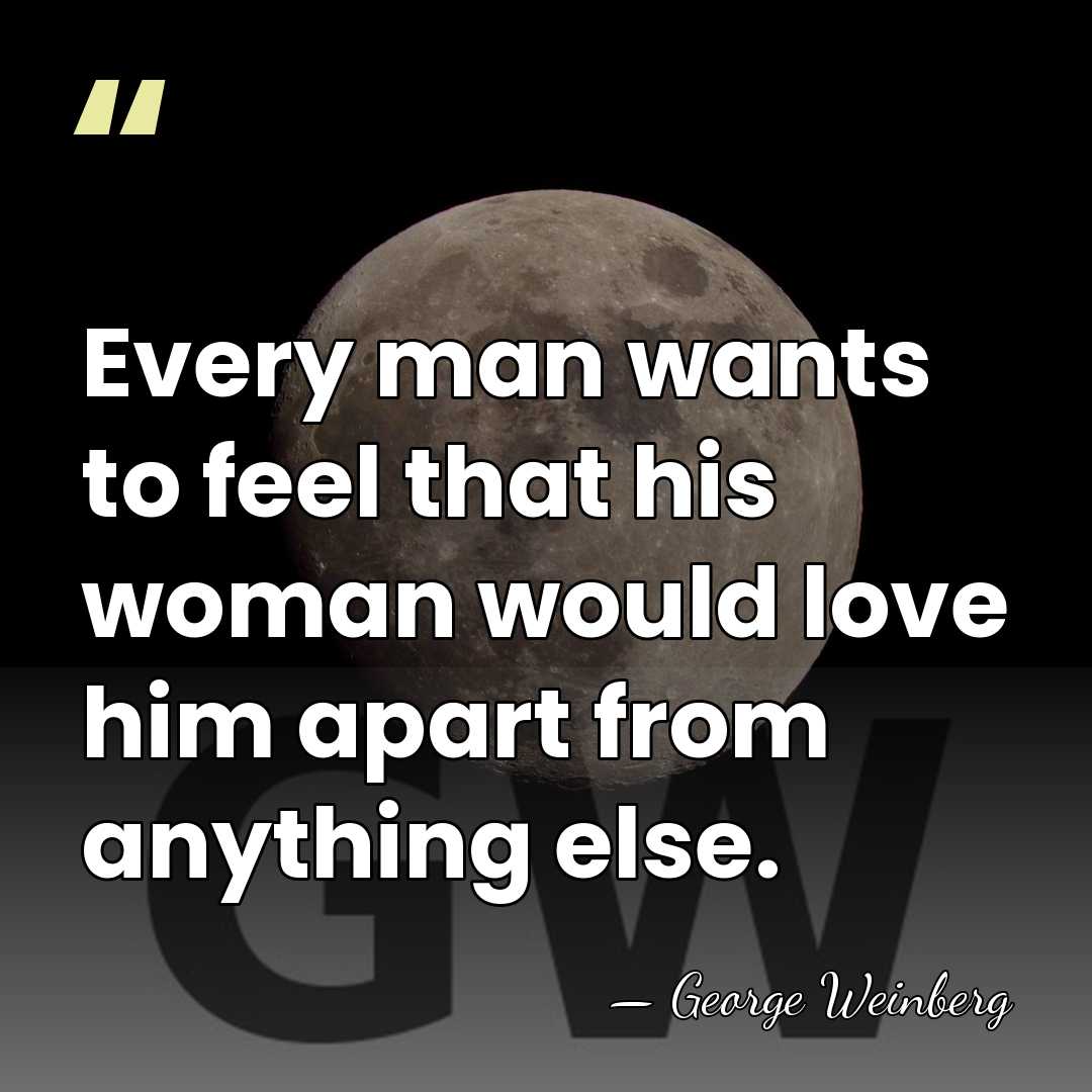 Every man wants to feel that his woman would love him apart&hellip; - George Weinberg