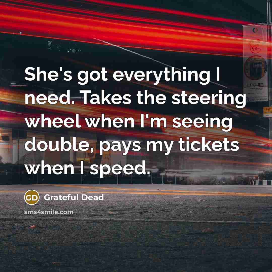 “She's got everything I need. Takes the steering wheel when I'm seeing double, pays my tickets when I speed.” quote by Grateful Dead