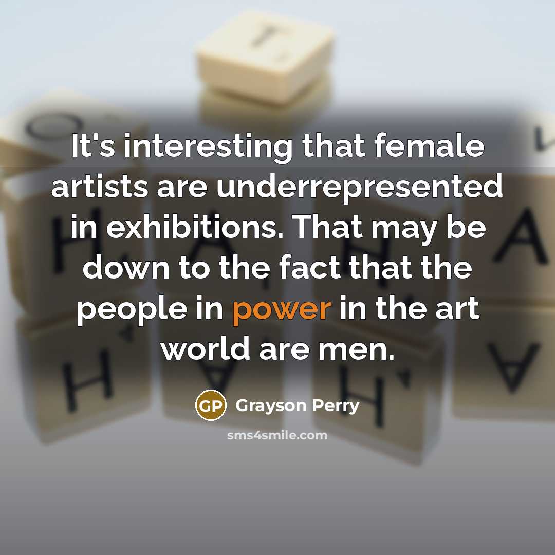“It's interesting that female artists are underrepresented in exhibitions. That…” quote by Grayson Perry
