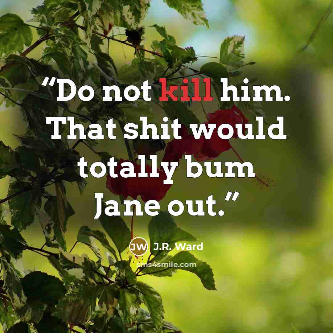 “Do not kill him. That shit would totally bum Jane out.” quote by J.R. Ward