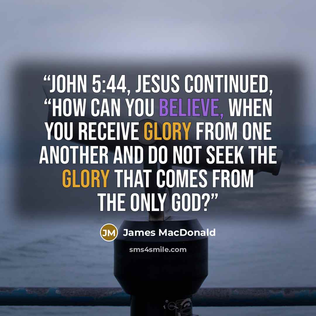 “John 5:44, Jesus continued, “How can you believe, when you receive glory from one another and do not seek the glory that comes from the only God?” quote by James MacDonald