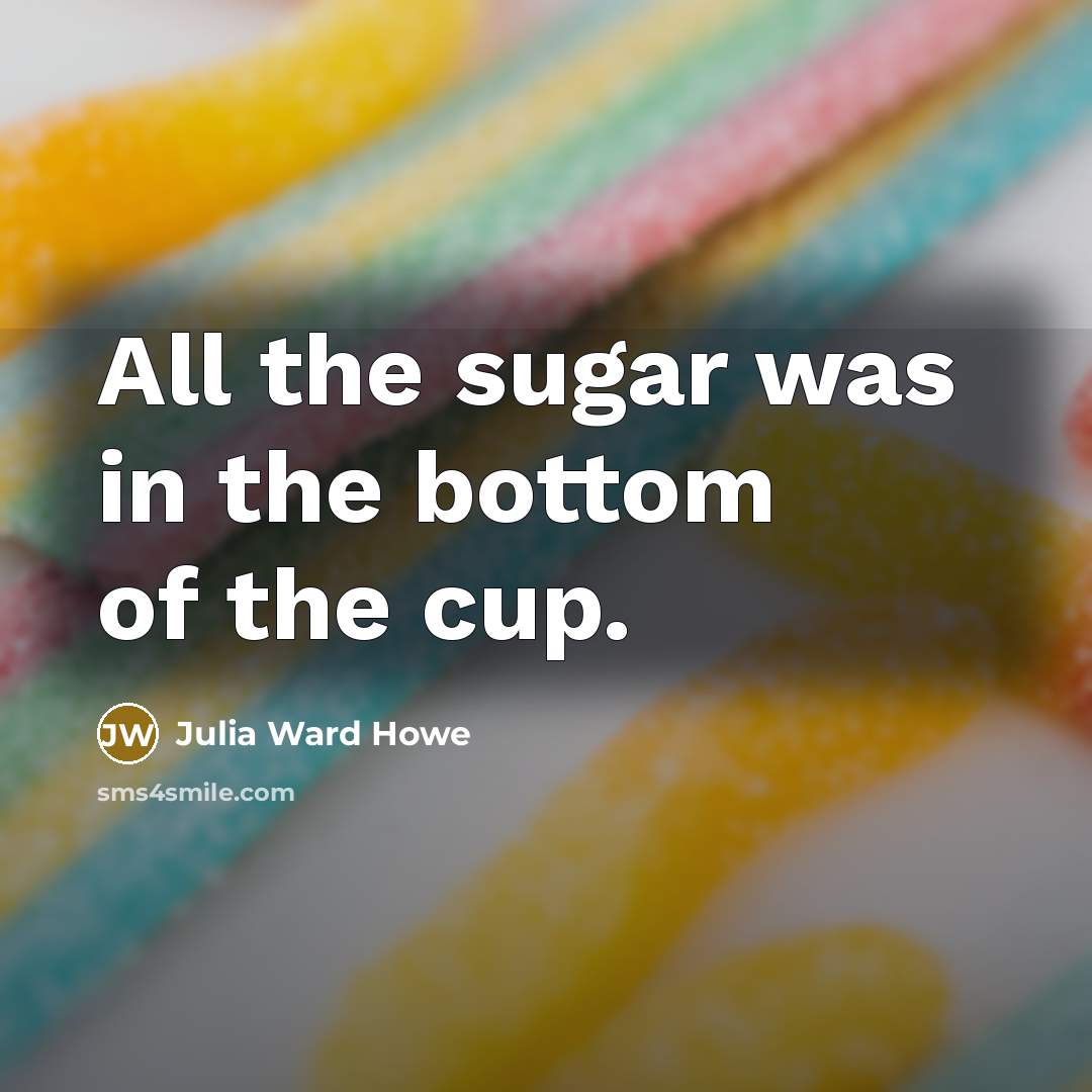 “All the sugar was in the bottom of the cup.…” quote by Julia Ward Howe