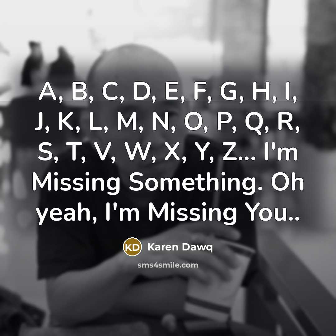 “A, B, C, D, E, F, G, H, I, J, K, L, M, N, O, P, Q, R, S, T, V, W, X, Y, Z... I'm Missing Something. Oh yeah, I'm Missing You..” quote by Karen Dawq