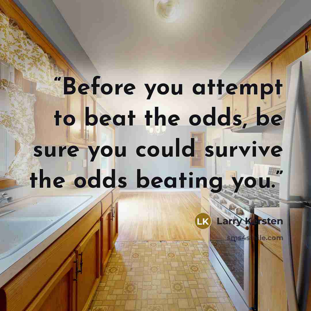 “Before you attempt to beat the odds, be sure you could survive the odds beating you.” quote by Larry Kersten