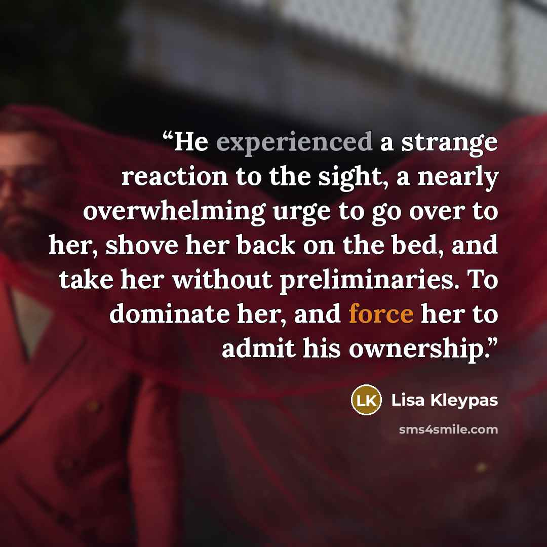 “He experienced a strange reaction to the sight, a nearly overwhelming urge to go over to her, shove her back on the bed, and take her without preliminaries. To dominate her, and force her to admit his ownership.” quote by Lisa Kleypas