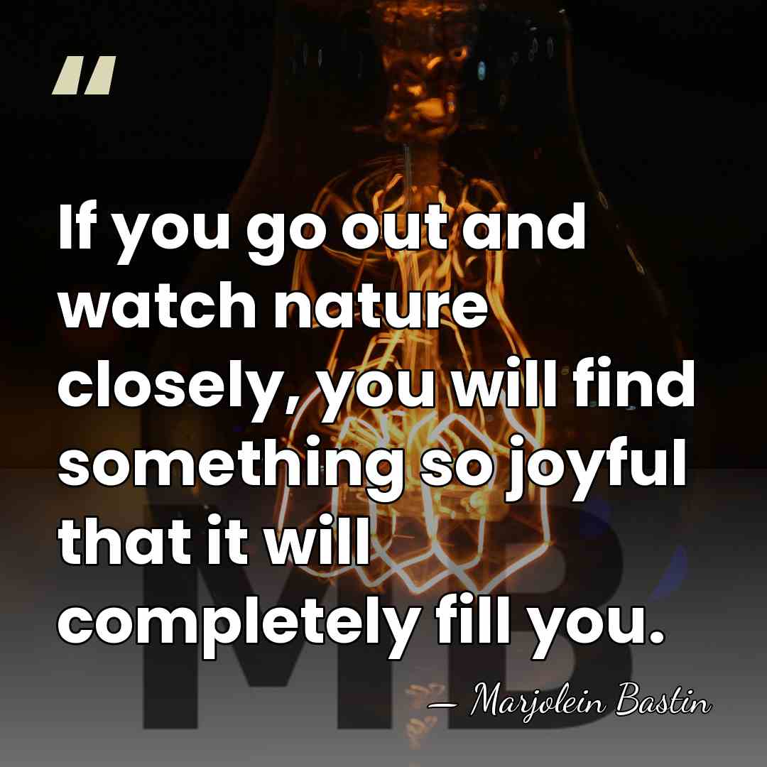 If you go out and watch nature closely, you will find something&hellip; - Marjolein Bastin