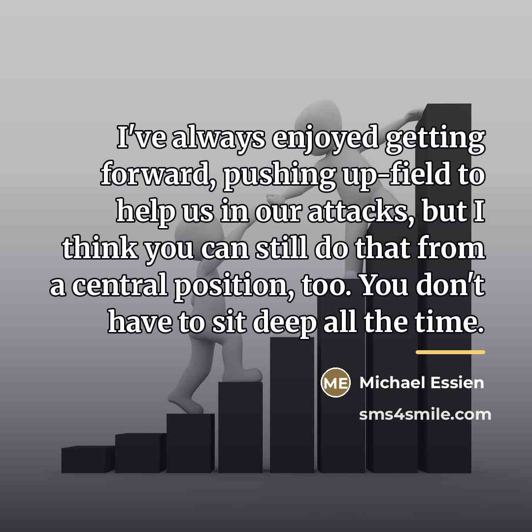 “I've always enjoyed getting forward, pushing up-field to help us…” quote by Michael Essien