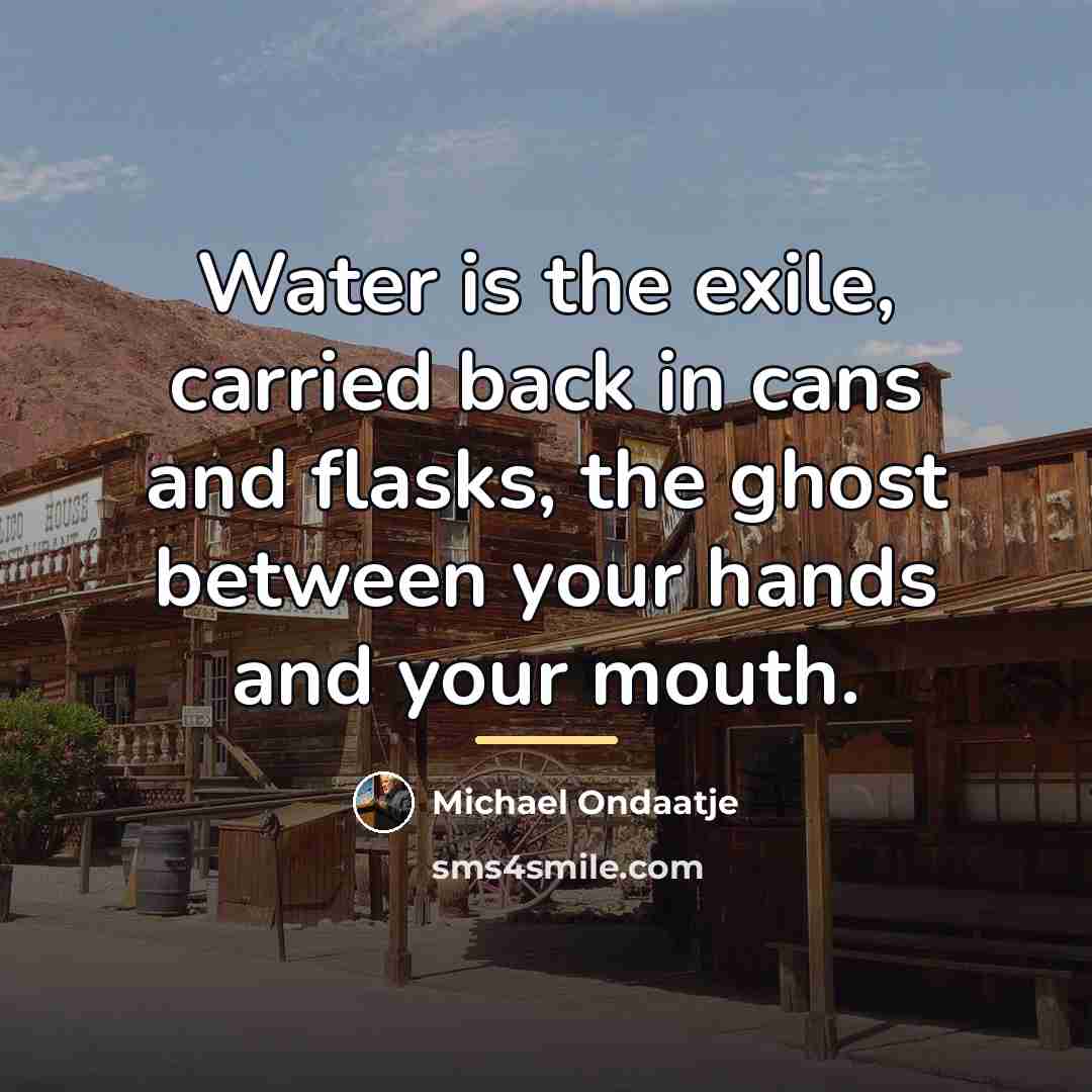 “Water is the exile, carried back in cans and flasks,…” quote by Michael Ondaatje