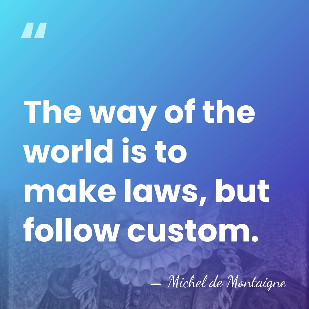 The way of the world is to make laws, but follow custom. - Michel de Montaigne