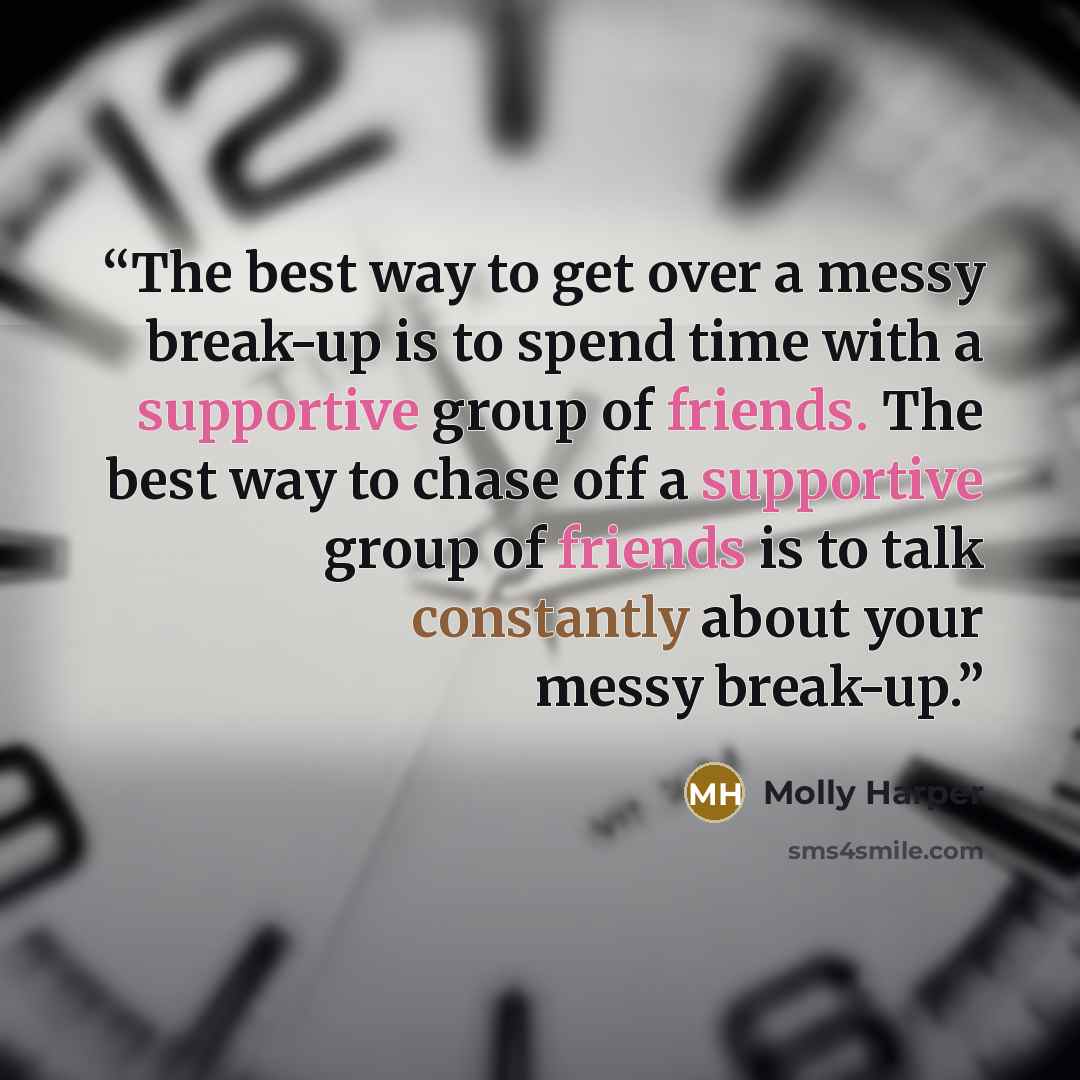 “The best way to get over a messy break-up is to spend time with a supportive group of friends. The best way to chase off a supportive group of friends is to talk constantly about your messy break-up.” quote by Molly Harper