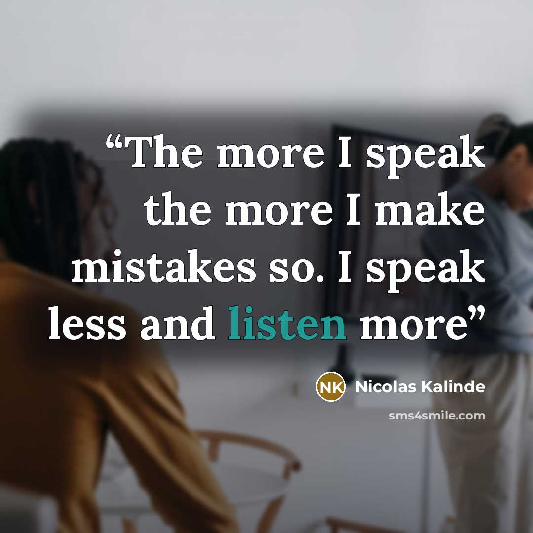 “The more I speak the more I make mistakes so. I speak less and listen more” quote by Nicolas Kalinde