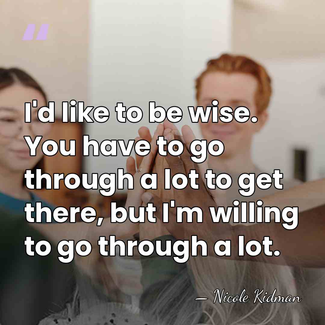 I'd like to be wise. You have to go through a lot&hellip; - Nicole Kidman