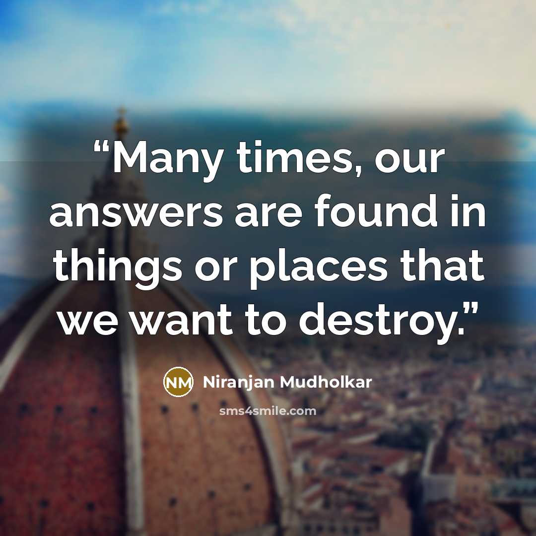“Many times, our answers are found in things or places that we want to destroy.” quote by Niranjan Mudholkar