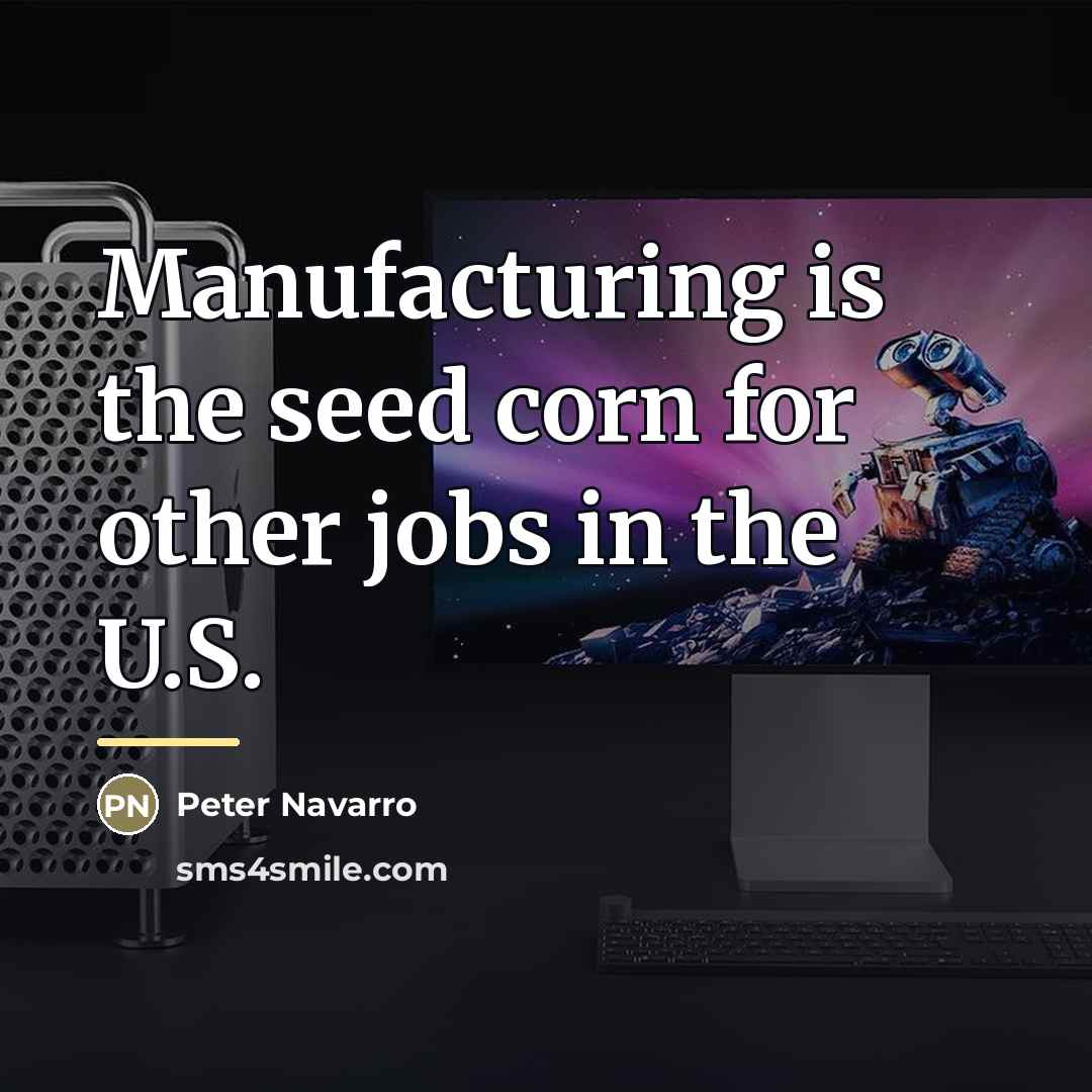 “Manufacturing is the seed corn for other jobs in the…” quote by Peter Navarro