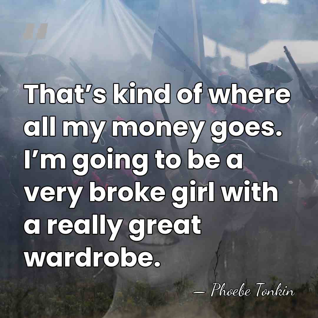 That’s kind of where all my money goes. I’m going to be&hellip; - Phoebe Tonkin