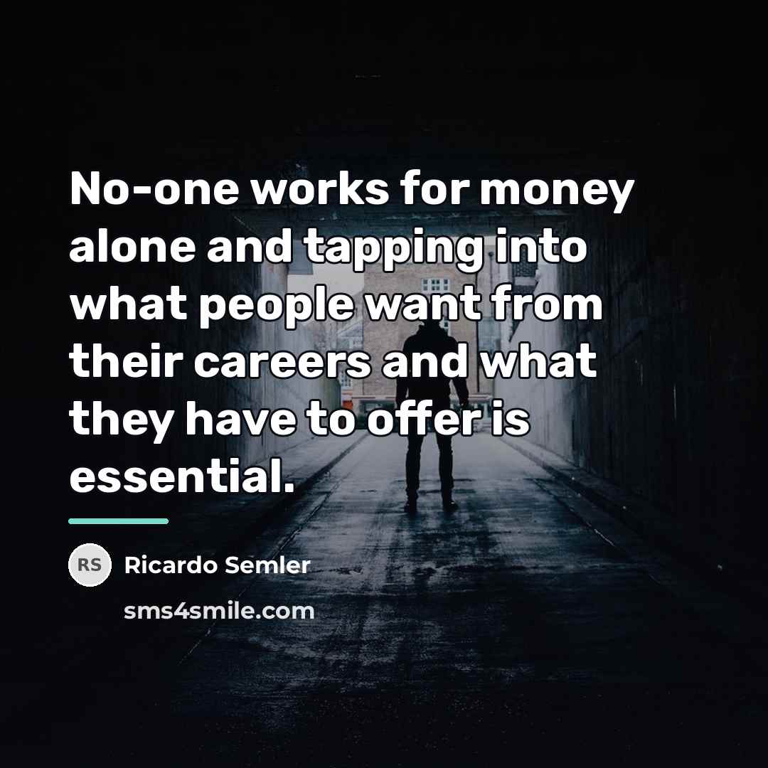 “No-one works for money alone and tapping into what people…” quote by Ricardo Semler