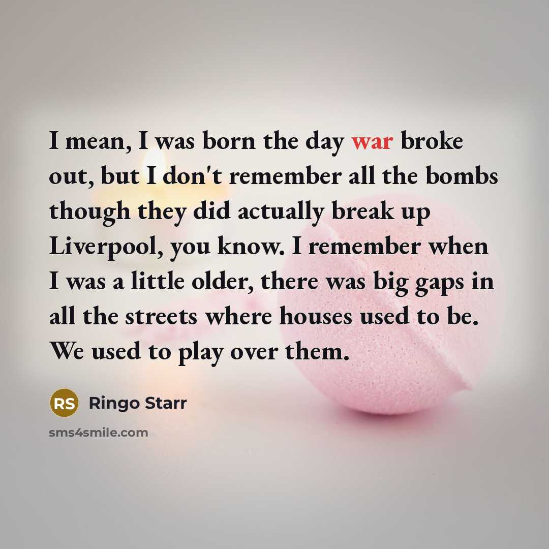 “I mean, I was born the day war broke out,…” quote by Ringo Starr