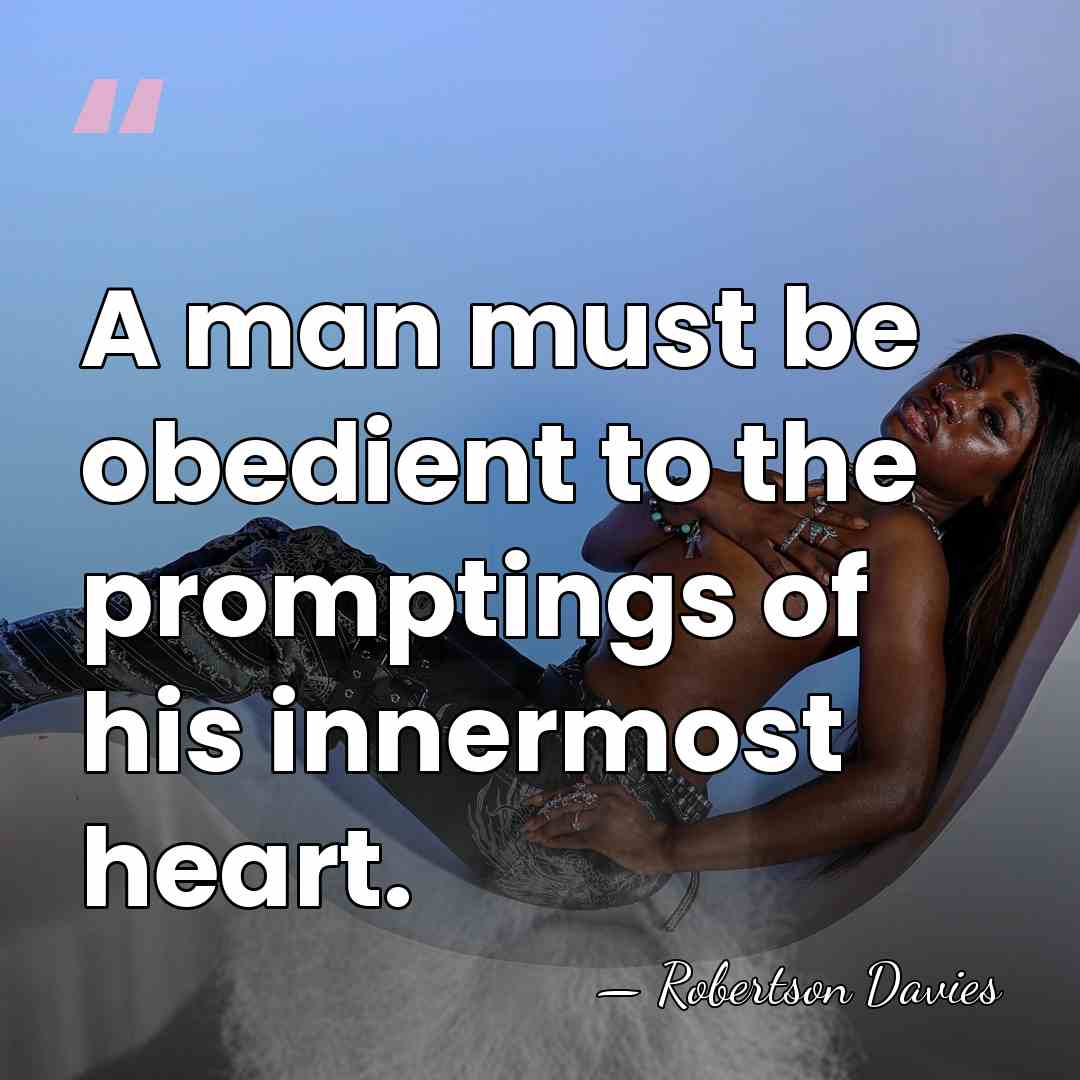 A man must be obedient to the promptings of his innermost heart. - Robertson Davies