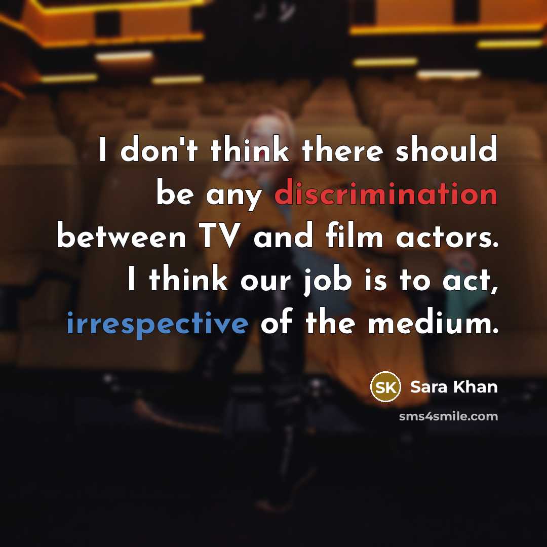 “I don't think there should be any discrimination between TV and film actors. I think our job is to act, irrespective of the medium.” quote by Sara Khan