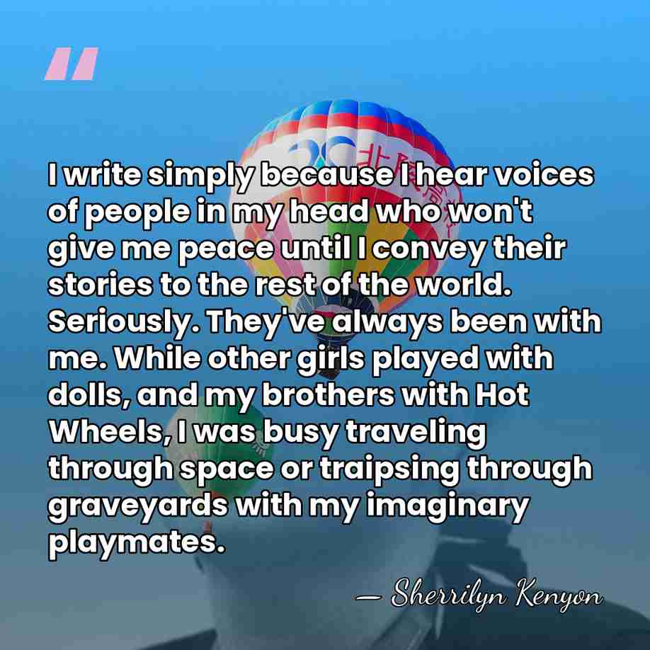 I write simply because I hear voices of people in my head&hellip; - Sherrilyn Kenyon