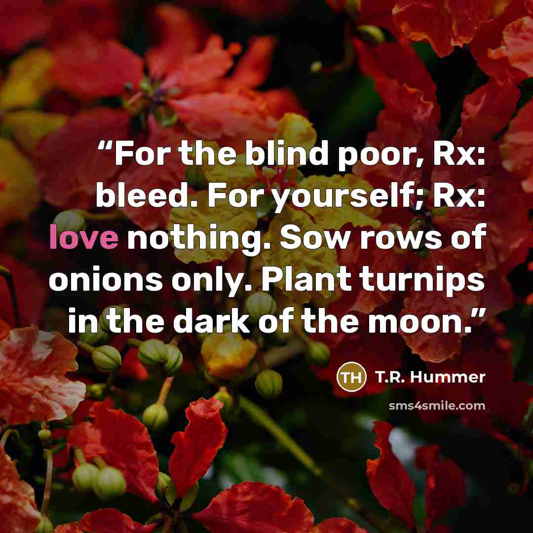 “For the blind poor, Rx: bleed. For yourself; Rx: love nothing. Sow rows of onions only. Plant turnips in the dark of the moon.” quote by T.R. Hummer