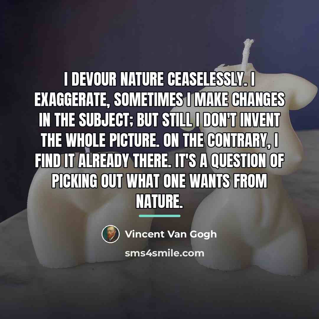 “I devour nature ceaselessly. I exaggerate, sometimes I make changes…” quote by Vincent Van Gogh