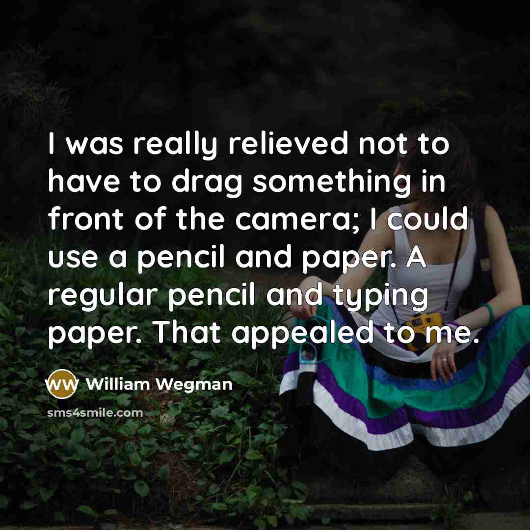 “I was really relieved not to have to drag something…” quote by William Wegman