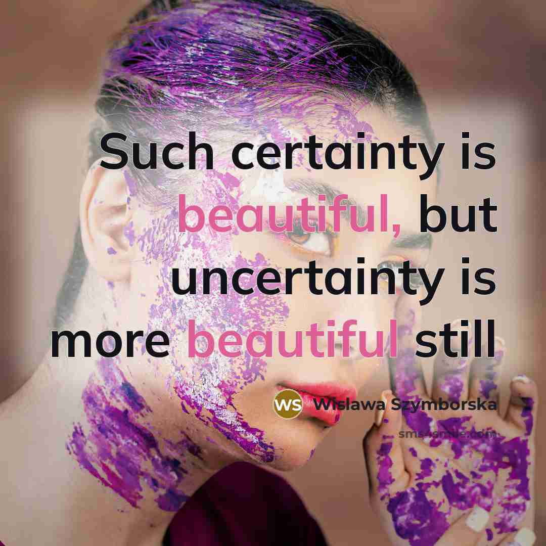 “Such certainty is beautiful, but uncertainty is more beautiful still…” quote by Wislawa Szymborska