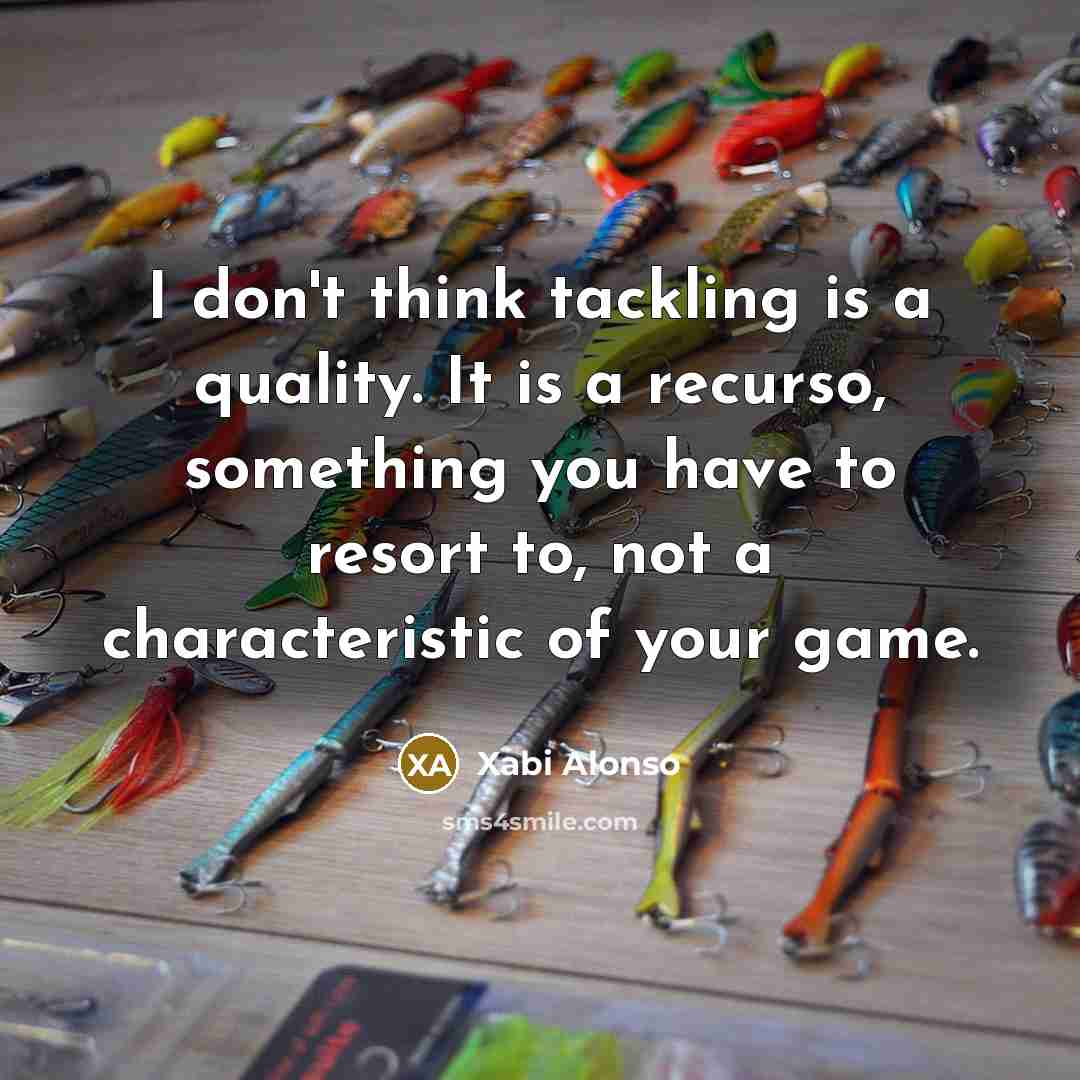 “I don't think tackling is a quality. It is a recurso, something you have to resort to, not a characteristic of your game.” quote by Xabi Alonso