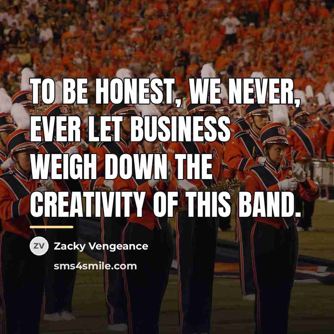 “To be honest, we never, ever let business weigh down…” quote by Zacky Vengeance