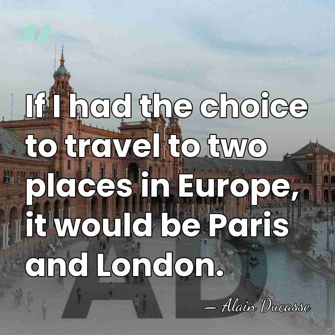 If I had the choice to travel to two places in Europe,&hellip; - Alain Ducasse