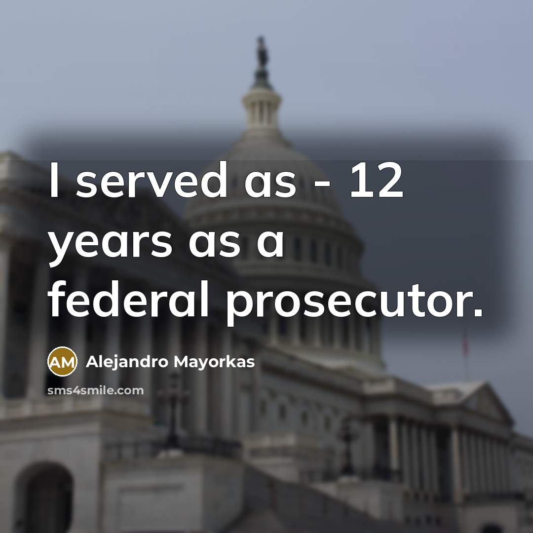 “I served as - 12 years as a federal prosecutor.…” quote by Alejandro Mayorkas