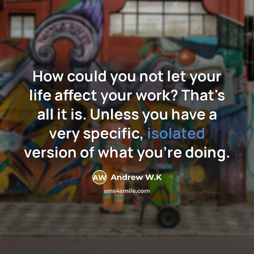 “How could you not let your life affect your work?…” quote by Andrew W.K