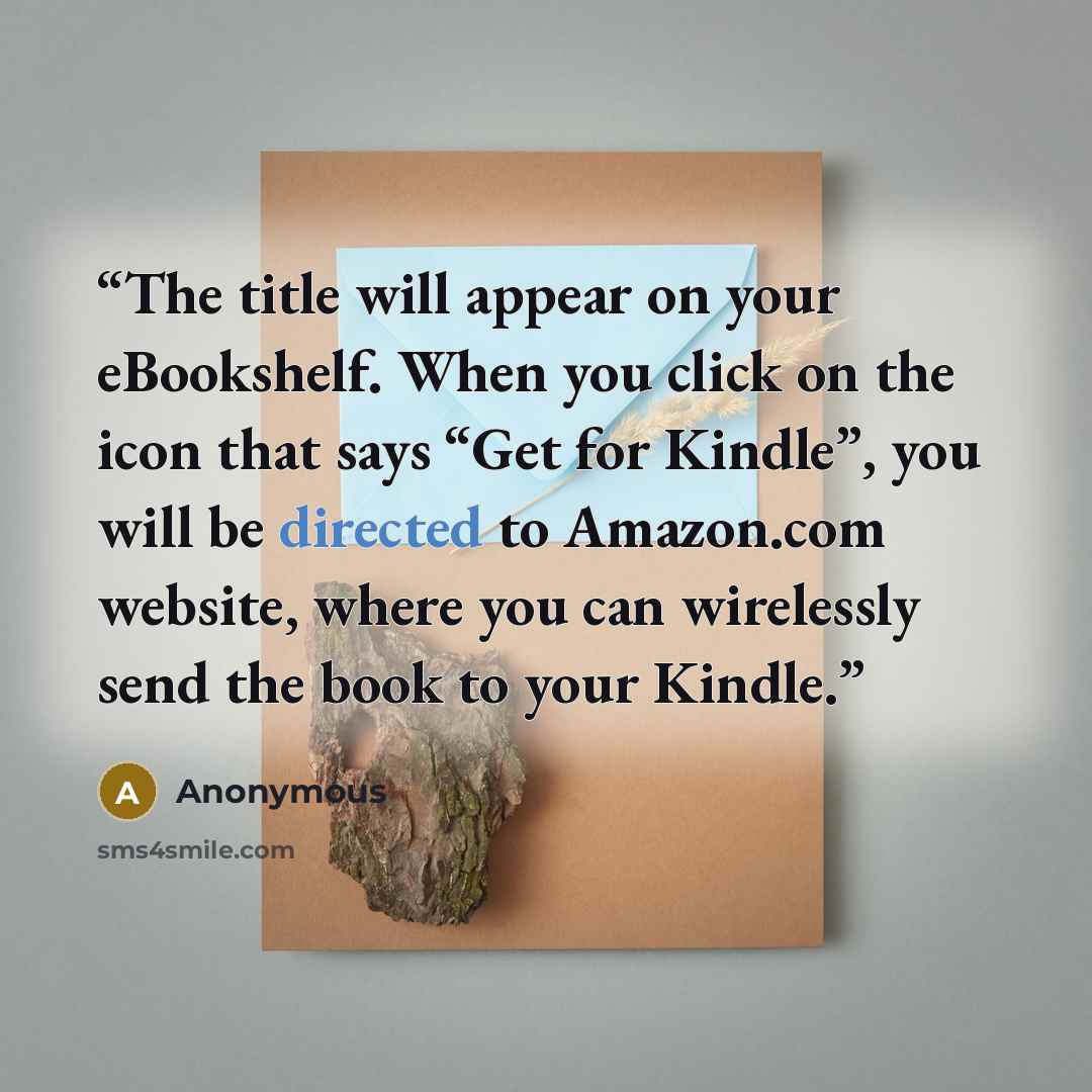 “The title will appear on your eBookshelf. When you click on the icon that says “Get for Kindle”, you will be directed to Amazon.com website, where you can wirelessly send the book to your Kindle.” quote by Anonymous