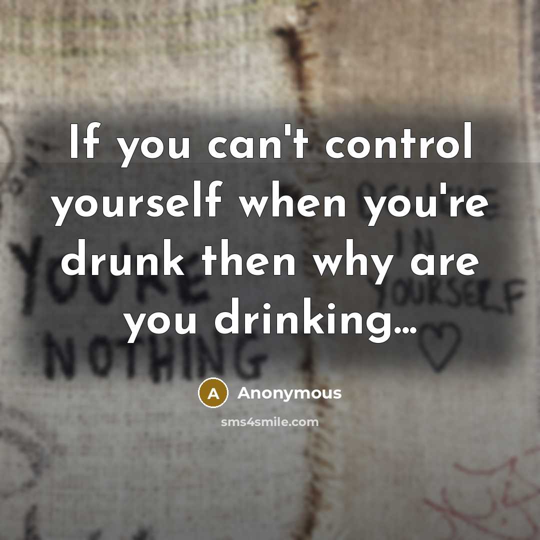 “If you can't control yourself when you're drunk then why are you drinking...” quote by Anonymous