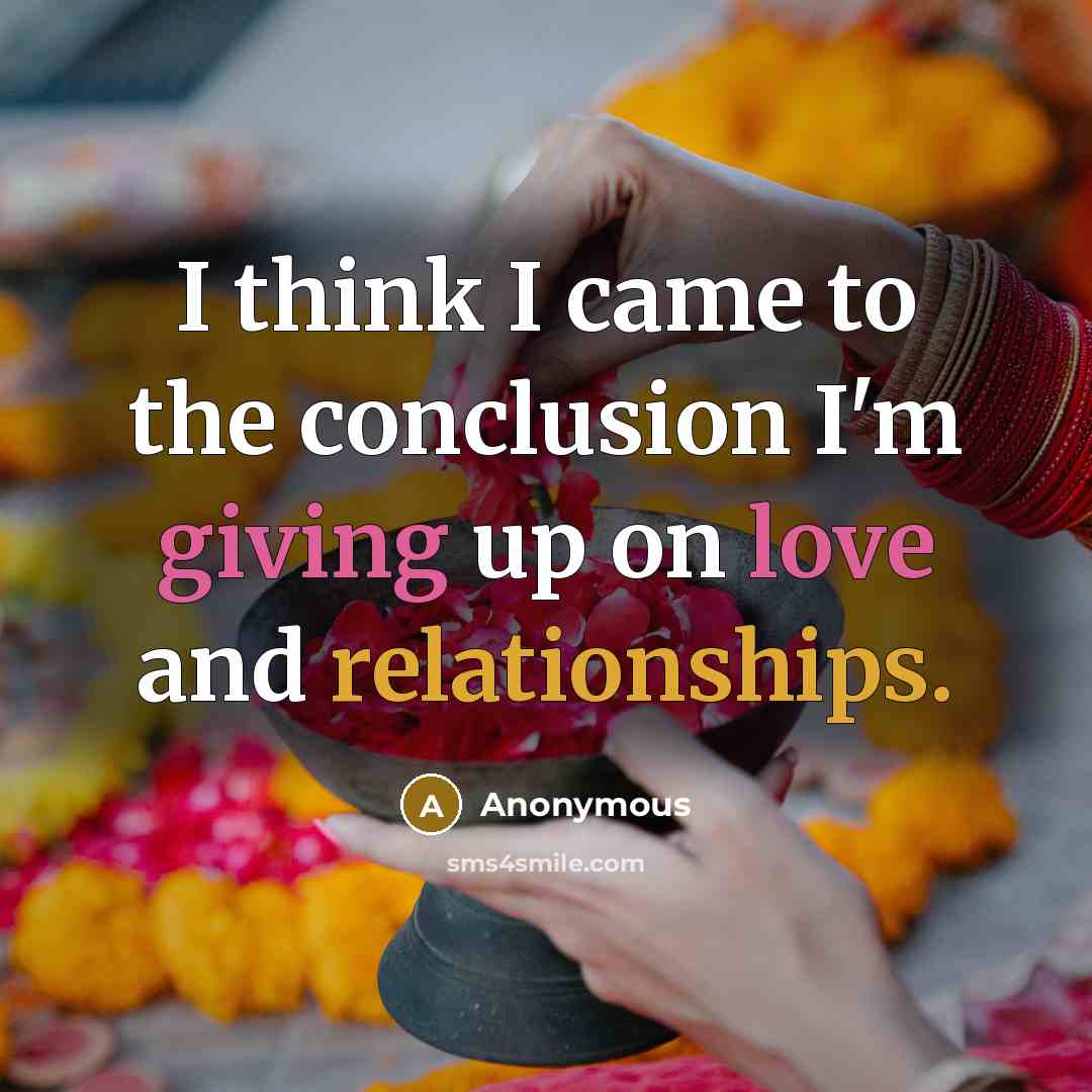 “I think I came to the conclusion I'm giving up on love and relationships.” quote by Anonymous