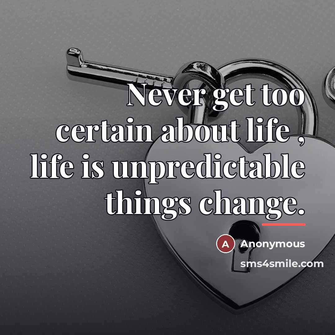 “Never get too certain about life , life is unpredictable…” quote by Anonymous