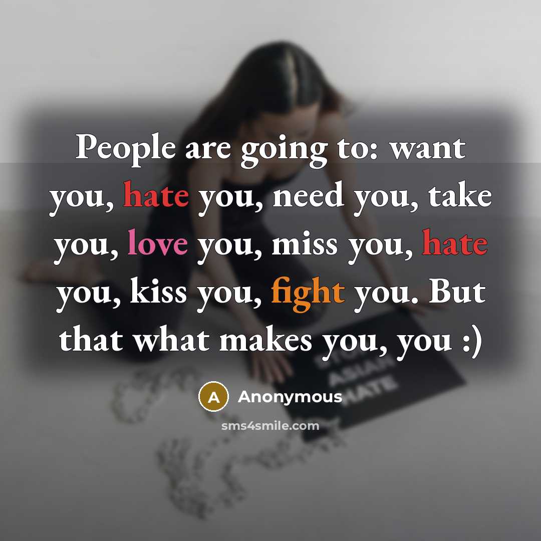 “People are going to: want you, hate you, need you, take you, love you, miss you, hate you, kiss you, fight you. But that what makes you, you :)” quote by Anonymous