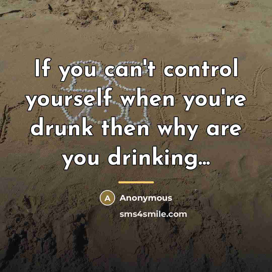 “If you can't control yourself when you're drunk then why…” quote by Anonymous